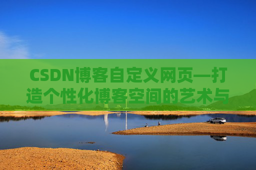 CSDN博客自定义网页—打造个性化博客空间的艺术与技巧