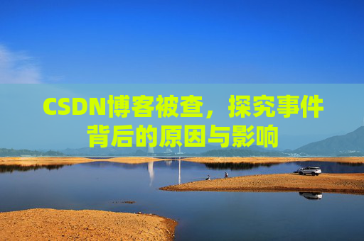 CSDN博客被查,探究事件背后的原因与影响